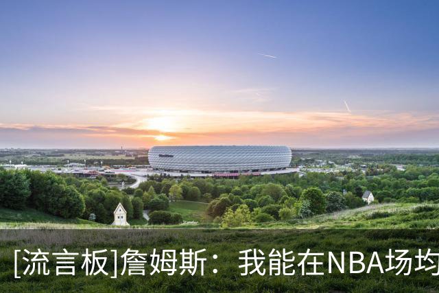 [流言板]詹姆斯：我能在NBA场均10分很久，打到65岁都行